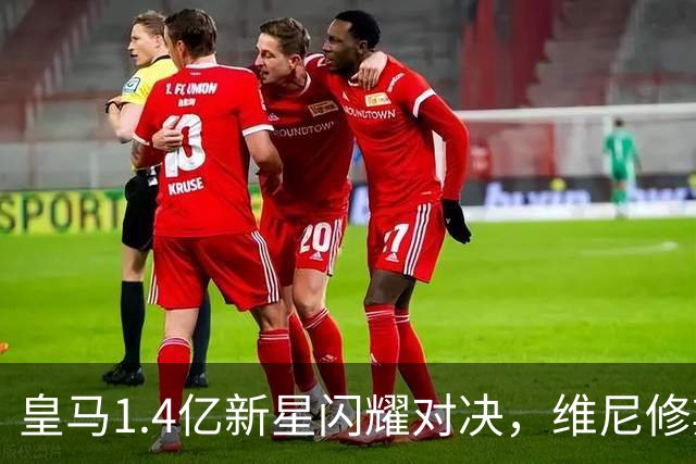 皇马1.4亿新星闪耀对决，维尼修斯面临首发危机